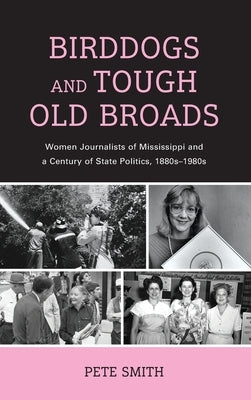 Birddogs and Tough Old Broads: Women Journalists of Mississippi and a Century of State Politics, 1880s-1980s by Smith, Pete