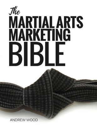 The Martial Arts Marketing Bible by Wood, Andrew