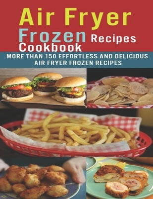 Air Fryer Frozen Recipes Cookbook: More than 150 effortless and delicious air fryer frozen recipes by Dunleavy, James