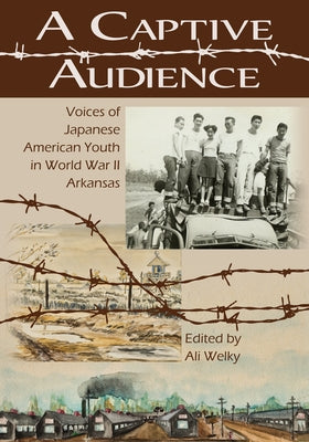 A Captive Audience: Voices of Japanese American Youth in World War II Arkansas by Welky, Ali
