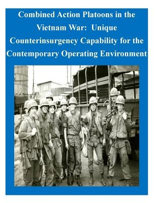 Combined Action Platoons in the Vietnam War: Unique Counterinsurgency Capability for the Contemporary Operating Environment by U. S. Army Command and General Staff Col