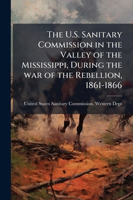 The U.S. Sanitary Commission in the Valley of the Mississippi, During the war of the Rebellion, 1861-1866 by United States Sanitary Commission Weste