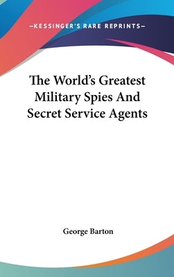The World's Greatest Military Spies And Secret Service Agents by Barton, George