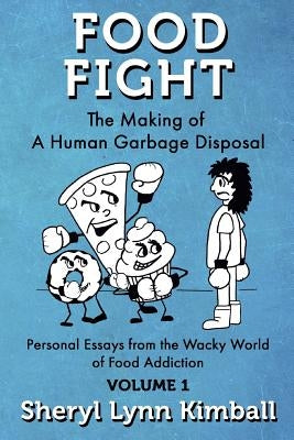 Food Fight: The Making of A Human Garbage Disposal: Personal Essays from the Wacky World of Food Addiction by Kimball, Sheryl Lynn