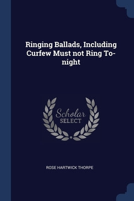 Ringing Ballads, Including Curfew Must not Ring To-night by Thorpe, Rose Hartwick
