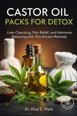 Castor Oil Packs for Detox: Liver Cleansing, Pain Relief, and Hormone Balancing with This Ancient Remedy by Mark, Khal E.