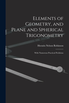 Elements of Geometry, and Plane and Spherical Trigonometry: With Numerous Practical Problems by Robinson, Horatio Nelson