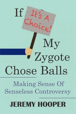 If It's A Choice, My Zygote Chose Balls: Making Sense of Senseless Controversy by Hooper, Jeremy