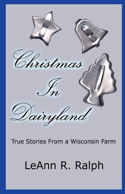 Christmas in Dairyland: True Stories From a Wisconsin Farm by Ralph, Leann R.