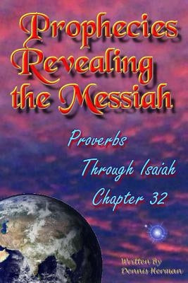 Prophecies Revealing the Messiah: Proverbs Through Isaiah Chapter 32 by Herman, Dennis