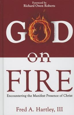 God on Fire: Encountering the Manifest Presence of Christ by Hartley, Fred