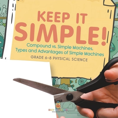 Keep it Simple! Compound vs. Simple Machines, Types and Advantages of Simple Machines Grade 6-8 Physical Science by Baby Professor