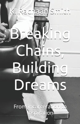 Breaking Chains, Building Dreams: From Incarceration to Inspiration by Smith, Kerence Rachaan