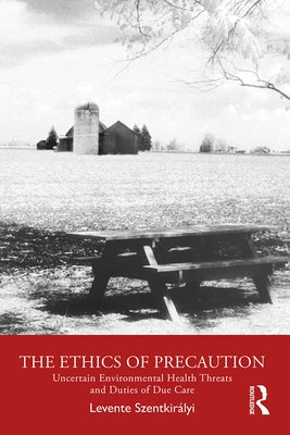 The Ethics of Precaution: Uncertain Environmental Health Threats and Duties of Due Care by Szentkirályi, Levente