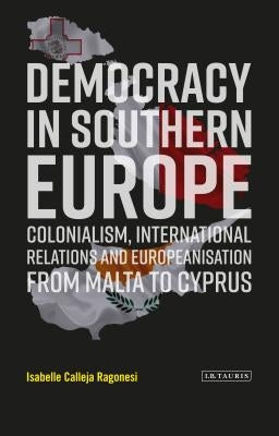 Democracy in Southern Europe: Colonialism, International Relations and Europeanization from Malta to Cyprus by Ragonesi, Isabelle Calleja