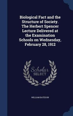 Biological Fact and the Structure of Society. The Herbert Spencer Lecture Delivered at the Examination Schools on Wednesday, February 28, 1912 by Bateson, William