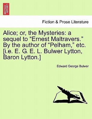 Alice; Or, the Mysteries: A Sequel to "Ernest Maltravers." by the Author of "Pelham," Etc. [I.E. E. G. E. L. Bulwer Lytton, Baron Lytton.] by Bulwer, Edward George