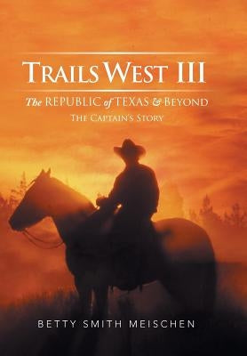 Trails West III: The Republic of Texas & Beyond: The Captain's Story by Meischen, Betty Smith