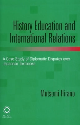 History Education and International Relations: A Case Study of Diplomatic Disputes over Japanese Textbooks by Mutsumi, Hirano