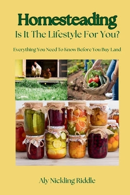 Homesteading: Is It The Lifestyle For You?: Is It The Lifestyle For You?: Everything You Need To Know Before You Buy Land by Nickling-Riddle, Aly