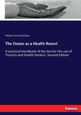 The Ocean as a Health Resort: A practical Handbook of the Sea for the use of Tourists and Health-Seekers. Second Edition by Wilson, William Samuel