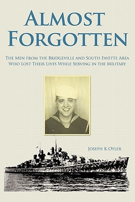 Almost Forgotten: The Men from the Bridgeville and South Fayette Area Who Lost Their Lives While Serving in the Military by Oyler, Joseph K.