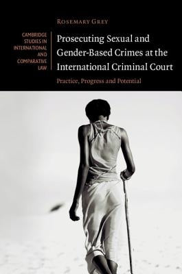 Prosecuting Sexual and Gender-Based Crimes at the International Criminal Court: Practice, Progress and Potential by Grey, Rosemary