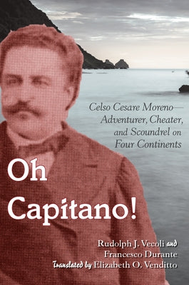 Oh Capitano!: Celso Cesare Moreno--Adventurer, Cheater, and Scoundrel on Four Continents by Vecoli, Rudolph J.