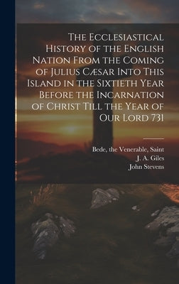 The Ecclesiastical History of the English Nation From the Coming of Julius Cæsar Into This Island in the Sixtieth Year Before the Incarnation of Chris by Bede, The Venerable Saint
