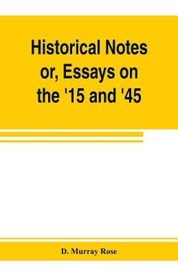 Historical notes; or, Essays on the '15 and '45 by Murray Rose, D.
