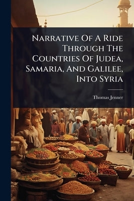 Narrative Of A Ride Through The Countries Of Judea, Samaria, And Galilee, Into Syria by Jenner, Thomas