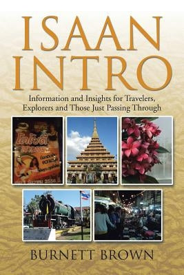Isaan Intro: Information and Insights for Travelers, Explorers and Those Just Passing Through by Brown, Burnett