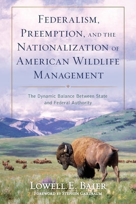 Federalism, Preemption, and the Nationalization of American Wildlife Management: The Dynamic Balance Between State and Federal Authority by Baier, Lowell E.