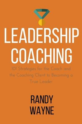 Leadership Coaching: 101 Strategies for the Coach and the Coaching Client to Becoming a True Leader by Wayne, Randy