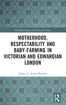 Motherhood, Respectability and Baby-Farming in Victorian and Edwardian London by Stuart-Bennett, Joshua G.
