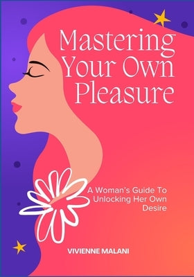 Mastering Your Own Pleasure: A Woman's Guide To Unlocking Her Own Desire by Malani, Vivienne