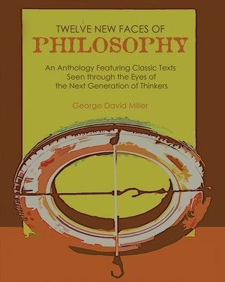 Twelve New Faces of Philosophy: An Anthology Featuring Classic Texts Seen Through the Eyes of the Next Generation of Thinkers by Miller, George