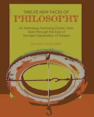 Twelve New Faces of Philosophy: An Anthology Featuring Classic Texts Seen Through the Eyes of the Next Generation of Thinkers by Miller, George