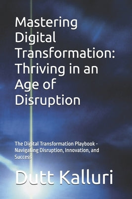 Mastering Digital Transformation: Thriving in an Age of Disruption: The Digital Transformation Playbook - Navigating Disruption, Innovation, and Succe by Kalluri, Dutt
