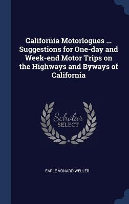 California Motorlogues ... Suggestions for One-day and Week-end Motor Trips on the Highways and Byways of California by Weller, Earle Vonard