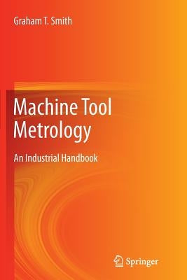 Machine Tool Metrology: An Industrial Handbook by Smith, Graham T.