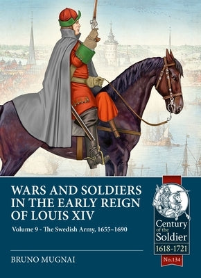 Wars and Soldiers in the Early Reign of Louis XIV Volume 9: The Swedish Army, 1655-1690 by Mugnai, Bruno