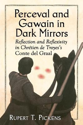 Perceval and Gawain in Dark Mirrors: Reflection and Reflexivity in Chretien de Troyes's Conte del Graal by Pickens, Rupert T.