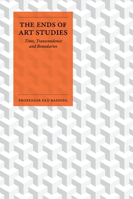 The Ends of Art Studies: Time, Transcendence and Boundaries by Baiding, Fan