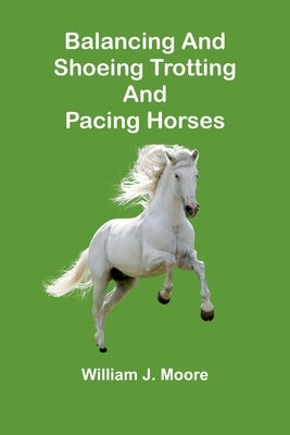 Balancing and Shoeing Trotting and Pacing Horses by J. Moore, William