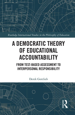 A Democratic Theory of Educational Accountability: From Test-Based Assessment to Interpersonal Responsibility by Gottlieb, Derek
