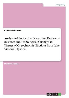 Analysis of Endocrine Disrupting Estrogens in Water and Pathological Changes in Tissues of Oreochromis Niloticus from Lake Victoria, Uganda by Muzoora, Saphan