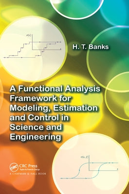 A Functional Analysis Framework for Modeling, Estimation and Control in Science and Engineering by Banks, H. T.