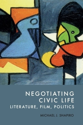 Negotiating Civic Life: Literature, Film, Politics by Shapiro, Michael J.