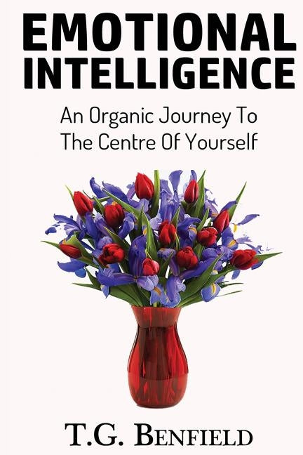 Emotional Intelligence: An Organic Journey To The Centre Of Yourself by Benfield, T. G.